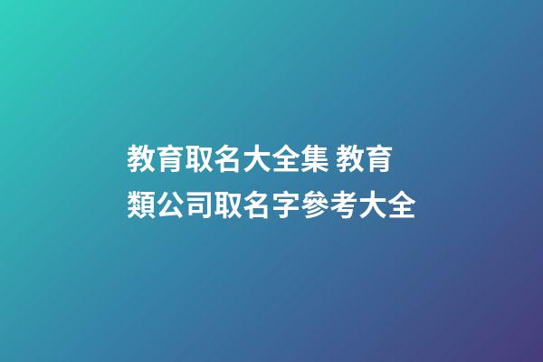 教育取名大全集 教育類公司取名字參考大全-第1張-公司起名-玄機派